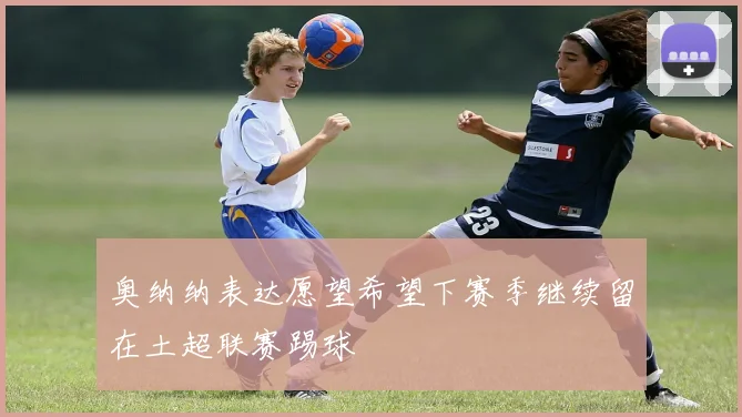 奥纳纳表达愿望希望下赛季继续留在土超联赛踢球