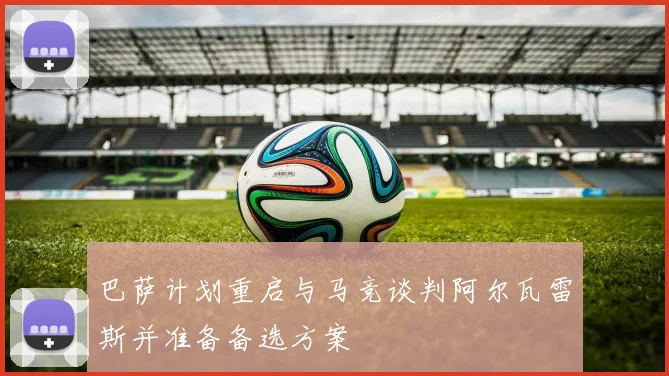 巴萨计划重启与马竞谈判阿尔瓦雷斯并准备备选方案