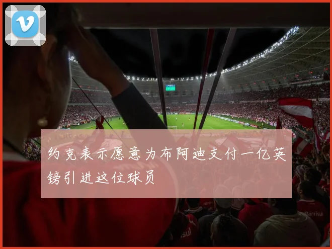 约克表示愿意为布阿迪支付一亿英镑引进这位球员
