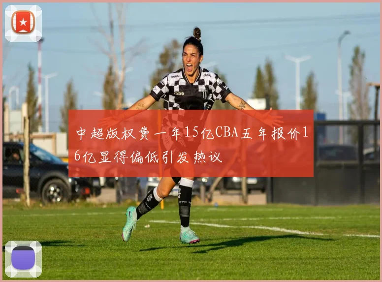 中超版权费一年15亿CBA五年报价16亿显得偏低引发热议