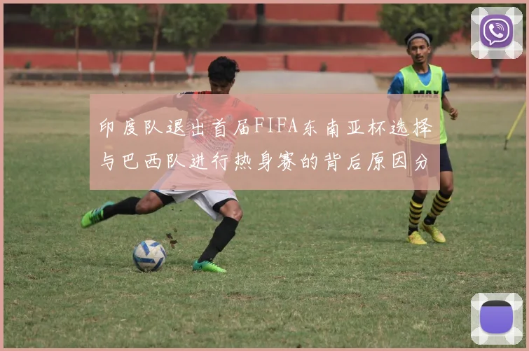 印度队退出首届FIFA东南亚杯选择与巴西队进行热身赛的背后原因分析