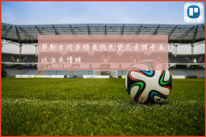 萨默尔对多特表现失望无奈挥手表达沮丧情绪