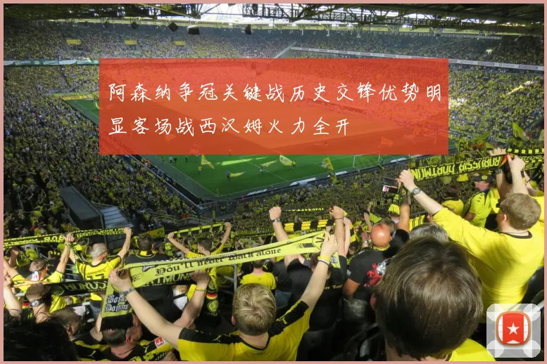 阿森纳争冠关键战历史交锋优势明显客场战西汉姆火力全开