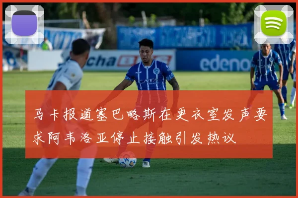 马卡报道塞巴略斯在更衣室发声要求阿韦洛亚停止接触引发热议
