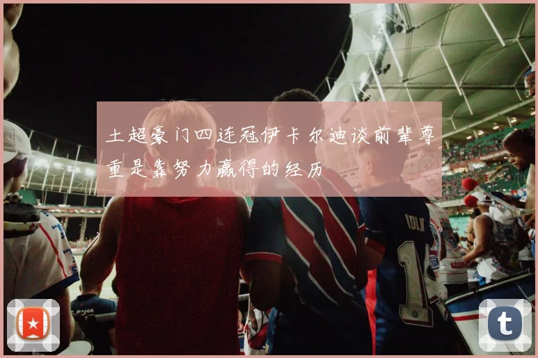 土超豪门四连冠伊卡尔迪谈前辈尊重是靠努力赢得的经历