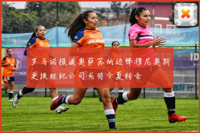 罗马诺报道奥萨苏纳边锋穆尼奥斯更换经纪公司或将今夏转会