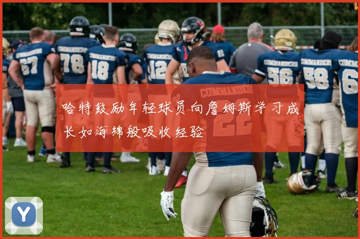 哈特鼓励年轻球员向詹姆斯学习成长如海绵般吸收经验