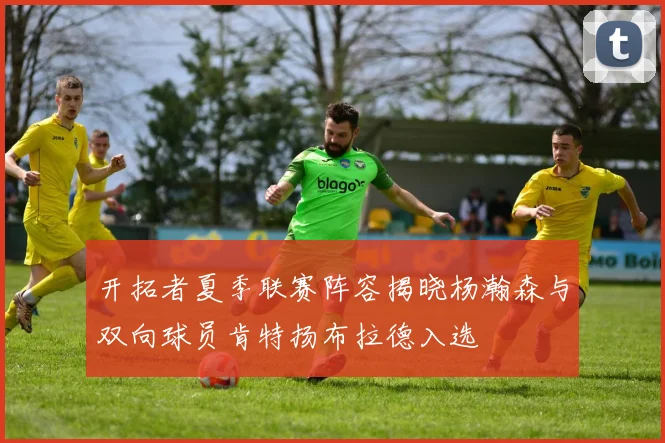 开拓者夏季联赛阵容揭晓杨瀚森与双向球员肯特扬布拉德入选