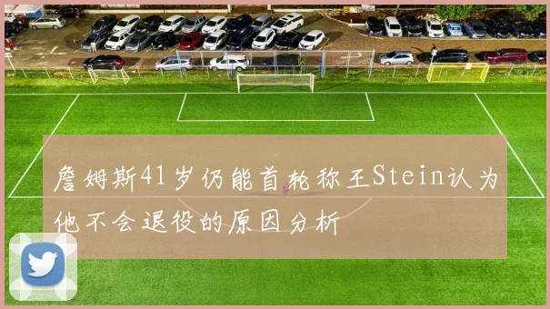 詹姆斯41岁仍能首轮称王Stein认为他不会退役的原因分析