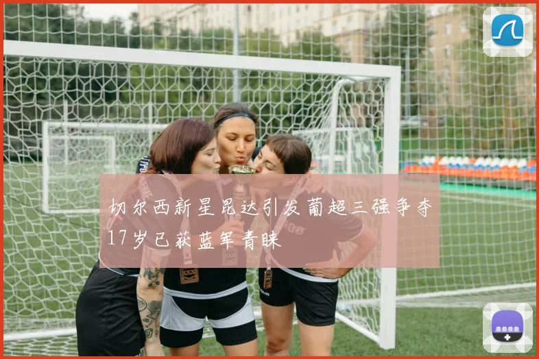 切尔西新星昆达引发葡超三强争夺17岁已获蓝军青睐