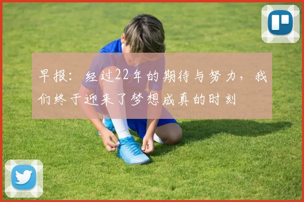 早报：经过22年的期待与努力，我们终于迎来了梦想成真的时刻
