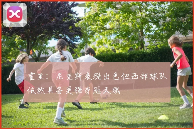 霍里：尼克斯表现出色但西部球队依然具备更强夺冠天赋
