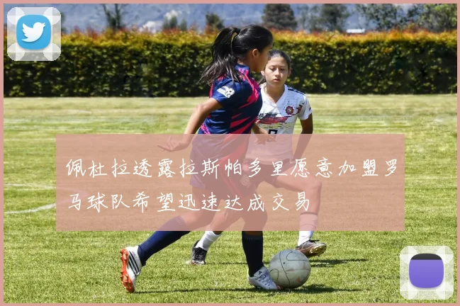 佩杜拉透露拉斯帕多里愿意加盟罗马球队希望迅速达成交易