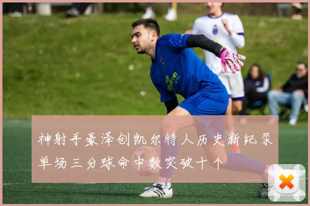 神射手豪泽创凯尔特人历史新纪录单场三分球命中数突破十个