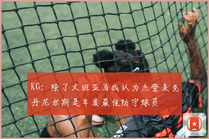 KG：除了文班亚马我认为杰登麦克丹尼尔斯是年度最佳防守球员