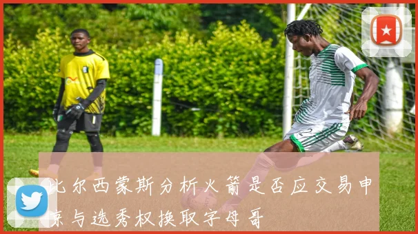 比尔西蒙斯分析火箭是否应交易申京与选秀权换取字母哥