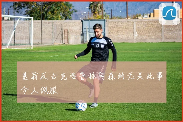 基翁反击克洛普称阿森纳无关此事令人佩服