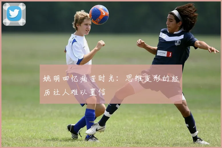 姚明回忆痛苦时光：思维变形的经历让人难以置信