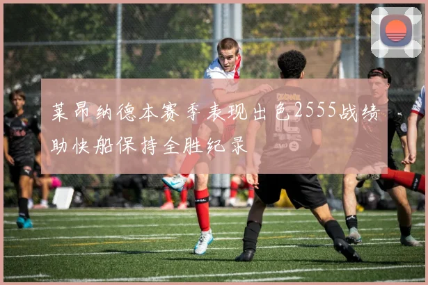 莱昂纳德本赛季表现出色2555战绩助快船保持全胜纪录