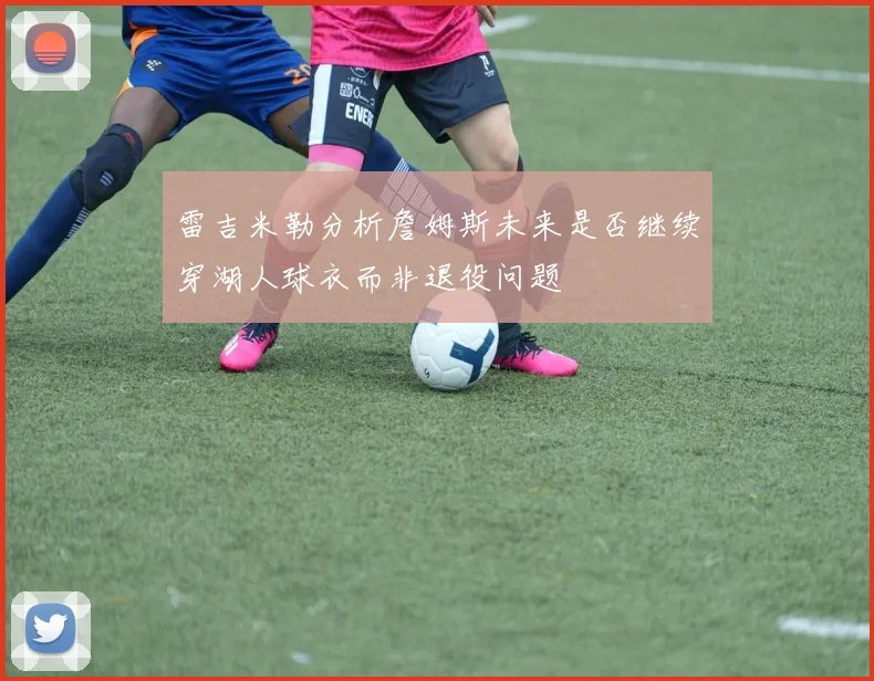 雷吉米勒分析詹姆斯未来是否继续穿湖人球衣而非退役问题
