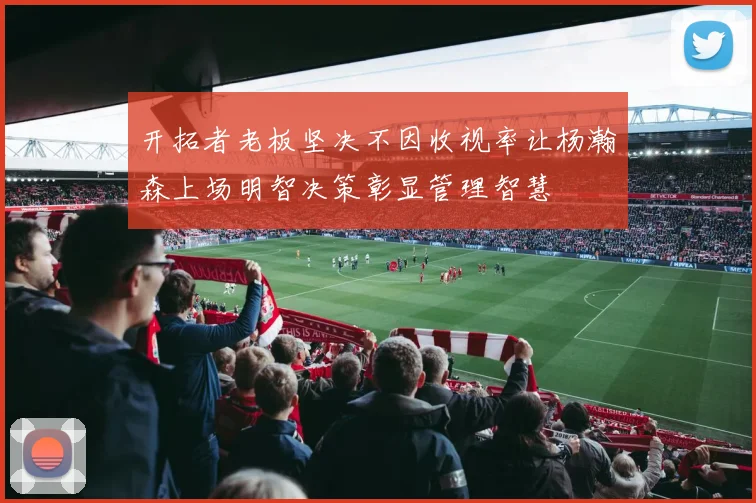 开拓者老板坚决不因收视率让杨瀚森上场明智决策彰显管理智慧