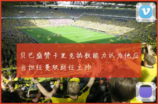 贝巴盛赞卡里克执教能力认为他应当担任曼联新任主帅