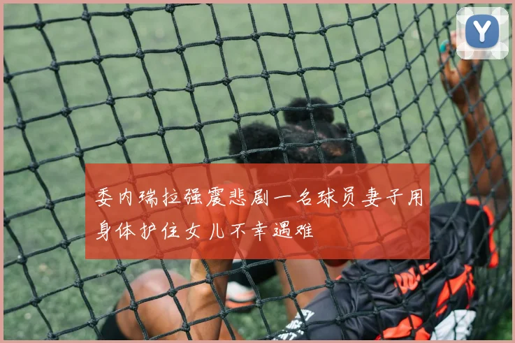 委内瑞拉强震悲剧一名球员妻子用身体护住女儿不幸遇难