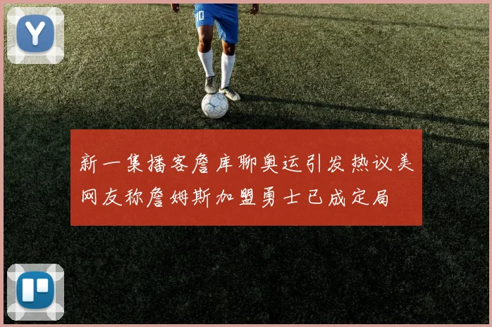 新一集播客詹库聊奥运引发热议美网友称詹姆斯加盟勇士已成定局