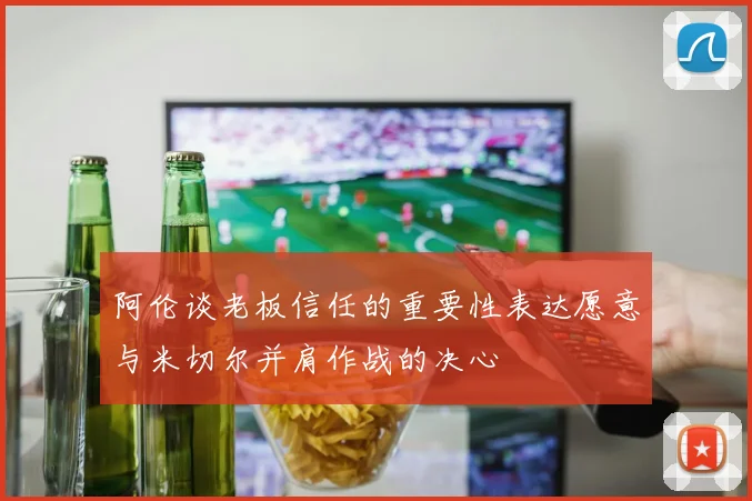 阿伦谈老板信任的重要性表达愿意与米切尔并肩作战的决心