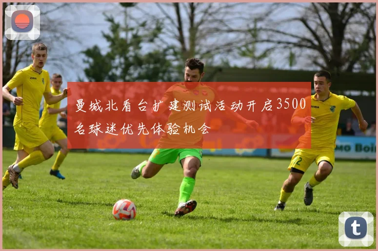 曼城北看台扩建测试活动开启3500名球迷优先体验机会