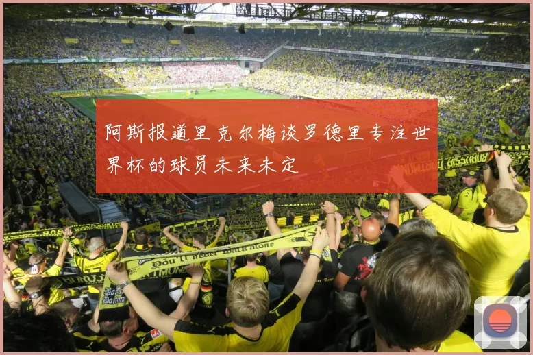 阿斯报道里克尔梅谈罗德里专注世界杯的球员未来未定
